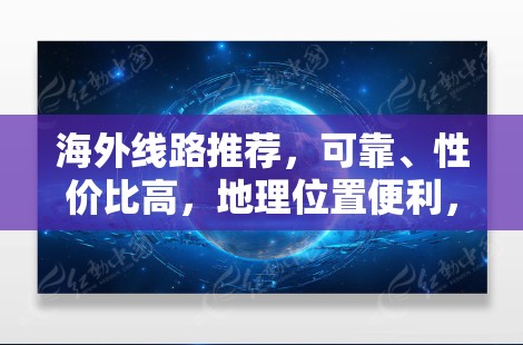 海外线路推荐,可靠、性价比高,地理位置便利,选择你!