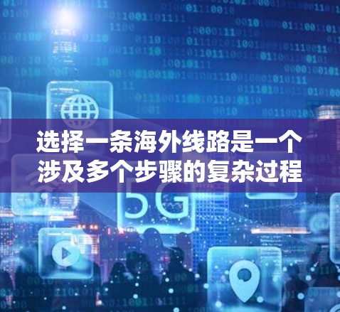 选择一条海外线路是一个涉及多个步骤的复杂过程,以下是一些关键步骤和建议,帮助你更好地规划和执行