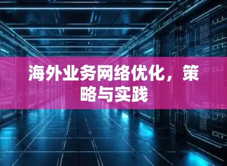 海外业务网络优化,策略与实践