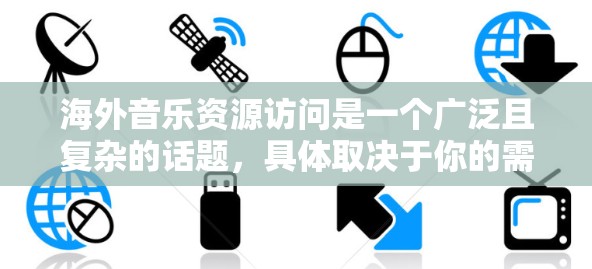 海外音乐资源访问是一个广泛且复杂的话题,具体取决于你的需求、目标受众以及资源的可用性。以下是一些可能相关的资源和建议