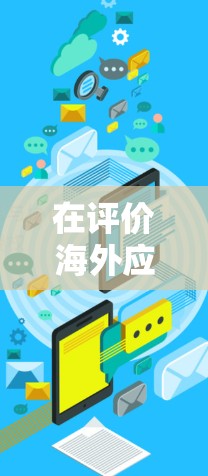 在评价海外应用访问工具时,每个工具都有其独特的优势和适用场景,因此选择一个工具需要根据具体需求来决定。以下是对几个主要工具的评测