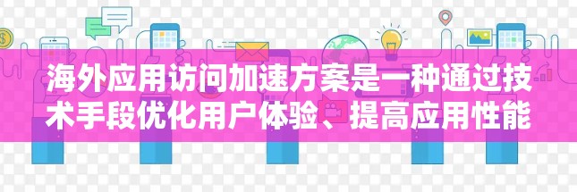 海外应用访问加速方案是一种通过技术手段优化用户体验、提高应用性能的策略。以下是一个全面的介绍,涵盖技术要点和应用实例
