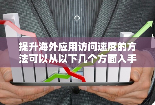 提升海外应用访问速度的方法可以从以下几个方面入手,每个方面都有具体的实施步骤