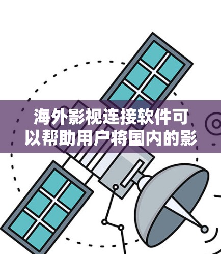 海外影视连接软件可以帮助用户将国内的影视作品快速上传到国外平台，或者直接将国内影视作品下载到国外平台，以便更方便地观看和分享。以下是一些常见的海外影视连接软件及其功能