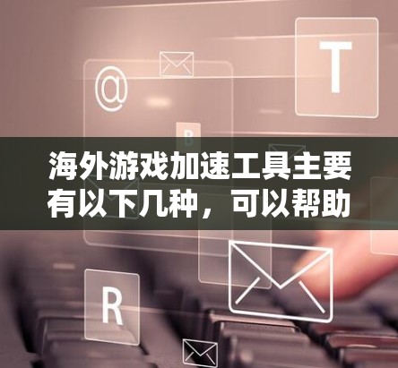 海外游戏加速工具主要有以下几种,可以帮助您更快地下载和完成海外游戏