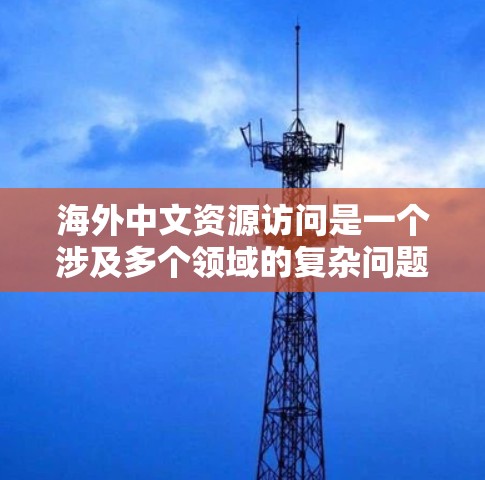 海外中文资源访问是一个涉及多个领域的复杂问题,具体取决于您的使用场景、需求和资源获取渠道。以下是一些可能的资源访问建议和方法 海外中文资源访问是一个涉及多个领域的复杂问题,具体取决于您的使用场景、需求和资源获取渠道。以下是一些可能的资源访问建议和方法