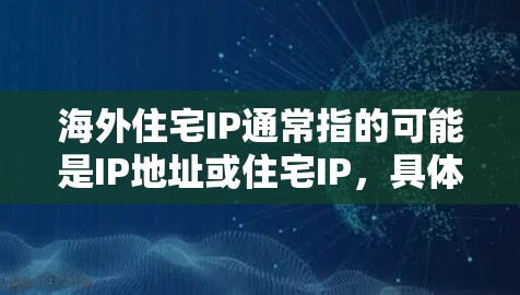 海外住宅IP通常指的可能是IP地址或住宅IP,具体含义可能取决于上下文。以下是一些可能的解释 海外住宅IP通常指的可能是IP地址或住宅IP,具体含义可能取决于上下文。以下是一些可能的解释