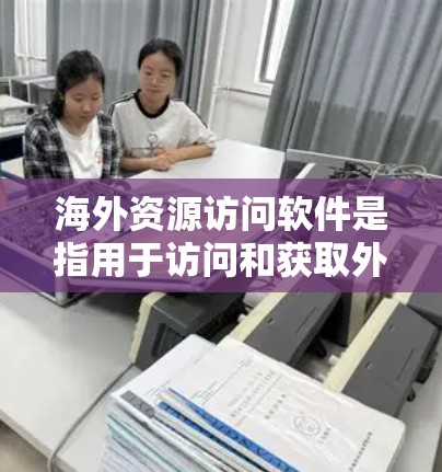 海外资源访问软件是指用于访问和获取外部资源的一种工具或平台。这些软件通常可以帮助用户访问国际数据库、学术论文、公司网站、新闻数据库等,广泛应用于学术研究、商业分析、国际项目管理和数据处理等领域 海外资源访问软件是指用于访问和获取外部资源的一种工具或平台。这些软件通常可以帮助用户访问国际数据库、学术论文、公司网站、新闻数据库等,广泛应用于学术研究、商业分析、国际项目管理和数据处理等领域