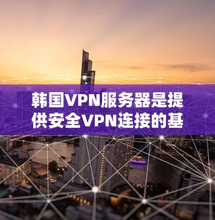 韩国VPN服务器是提供安全VPN连接的基础设施，主要由Knetun和Tunetrend两个项目主导。以下是关于这两个服务器的详细介绍