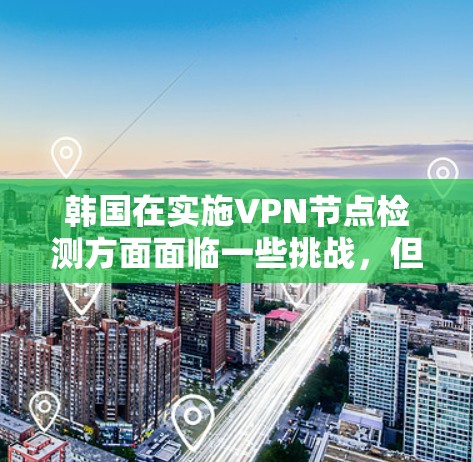 韩国在实施VPN节点检测方面面临一些挑战,但通过技术手段和人工智能的辅助,可以有效减少潜在的安全风险,保障用户的信息安全。以下是一些关键点 韩国在实施VPN节点检测方面面临一些挑战,但通过技术手段和人工智能的辅助,可以有效减少潜在的安全风险,保障用户的信息安全。以下是一些关键点