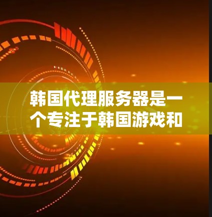 韩国代理服务器是一个专注于韩国游戏和平台的服务器领域,为韩国玩家提供便捷的游戏体验。以下是对韩国代理服务器的详细介绍 韩国代理服务器是一个专注于韩国游戏和平台的服务器领域,为韩国玩家提供便捷的游戏体验。以下是对韩国代理服务器的详细介绍