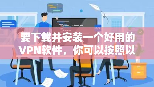 要下载并安装一个好用的VPN软件，你可以按照以下步骤进行操作