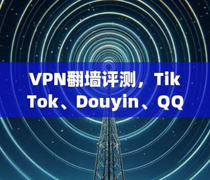 VPN<strong>翻墙</strong>评测,TikTok、Douyin、QQ空间、微信的朋友圈