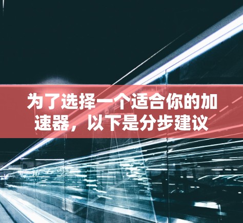为了选择一个适合你的加速器，以下是分步建议