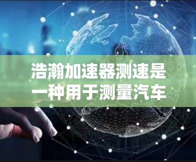 浩瀚加速器测速是一种用于测量汽车或其他高速物体速度的仪器。以下是对该仪器的详细介绍