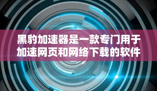 黑豹加速器是一款专门用于加速网页和网络下载的软件，帮助用户提升网页加载速度和节省下载时间。如果你有关于如何使用黑豹加速器的疑问，可以按照以下步骤操作
