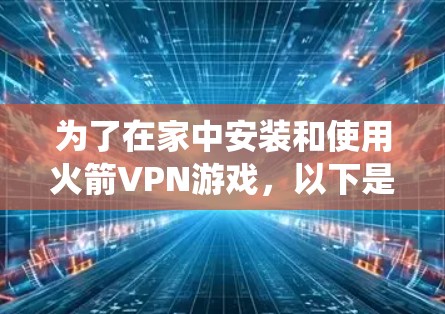 为了在家中安装和使用火箭VPN游戏,以下是一个系统化的指南,涵盖网络环境优化和加速的方法 为了在家中安装和使用火箭VPN游戏,以下是一个系统化的指南,涵盖网络环境优化和加速的方法