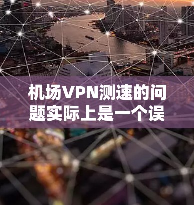机场VPN测速的问题实际上是一个误解,因为VPN主要用于保护信息安全,而不是用于进入机场或获取信息。以下是关于VPN的详细解释