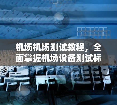 机场机场测试教程,全面掌握机场设备测试标准