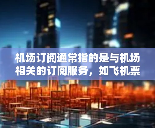 机场订阅通常指的是与机场相关的订阅服务,如飞机票预订、酒店预订、航班订阅等。以下是一些常见的机场订阅类型及其特点