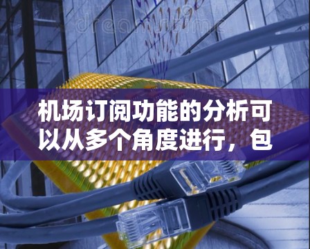 机场订阅功能的分析可以从多个角度进行,包括用户体验、支付处理、责任归属、数据安全、技术支持等方面。以下是对该功能的分析和建议