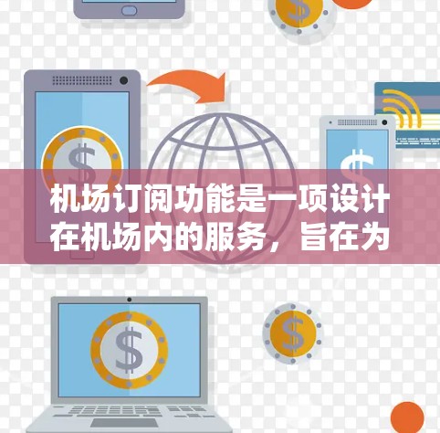 机场订阅功能是一项设计在机场内的服务,旨在为乘客提供灵活的选择,让他们可以订阅特定的机场服务,如机票、行李、酒店等。以下是关于机场订阅功能的详细介绍