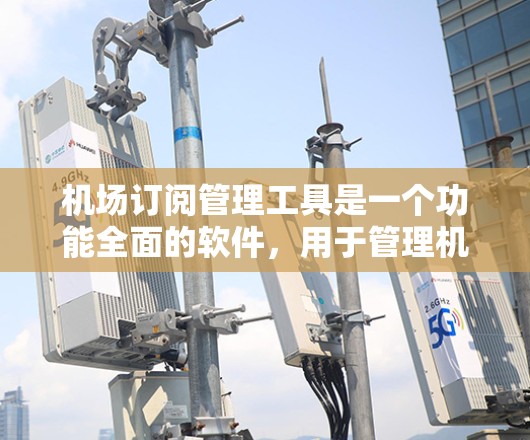 机场订阅管理工具是一个功能全面的软件,用于管理机场的订阅记录,涵盖航班、导览、行李和座位等多个方面。以下是该工具的主要功能模块