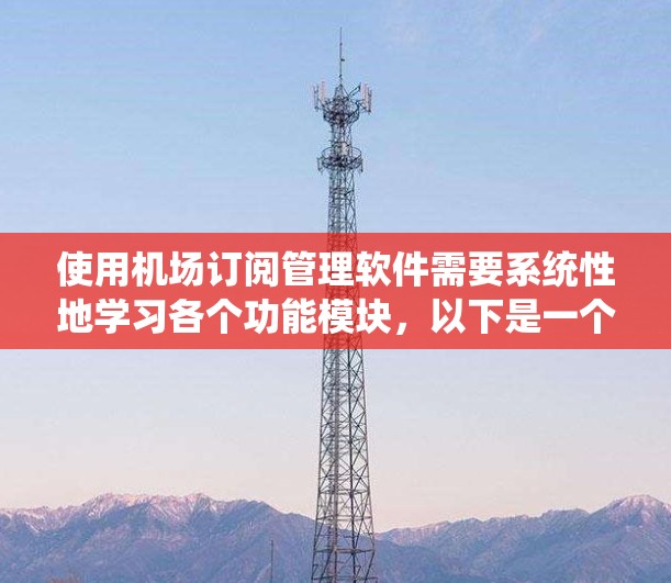 使用机场订阅管理软件需要系统性地学习各个功能模块,以下是一个详细的使用指南