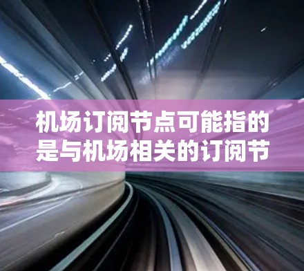 机场订阅节点可能指的是与机场相关的订阅节点,具体含义取决于上下文。以下是一些可能的解释