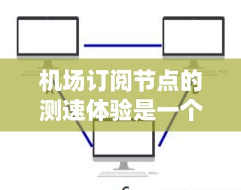 机场订阅节点的测速体验是一个复杂且重要的任务,涉及多个环节和挑战。以下是一些关键点和步骤,帮助你理解和优化机场测速系统的订阅节点功能