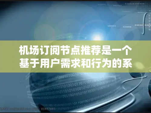 机场订阅节点推荐是一个基于用户需求和行为的系统,旨在提供与航空服务、交通信息等相关的订阅节点。以下是一个步骤化的解决方案,涵盖推荐系统的构建、数据收集、算法选择、系统实施以及潜在的问题处理