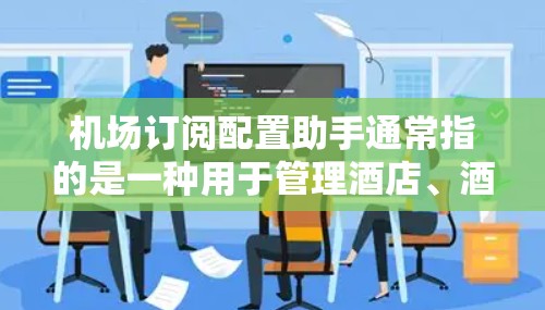机场订阅配置助手通常指的是一种用于管理酒店、酒店集团、航空公司或机场预订服务的软件或工具。这类工具可以帮助用户轻松预订房、航班或酒店套餐,通常包括以下功能