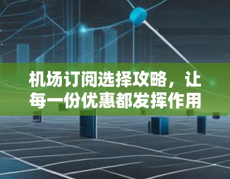 机场订阅选择攻略，让每一份优惠都发挥作用