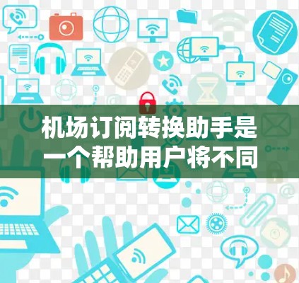 机场订阅转换助手是一个帮助用户将不同平台的订阅信息转换为同一个平台的工具。以下是一个详细的步骤说明,帮助用户轻松完成订阅转换