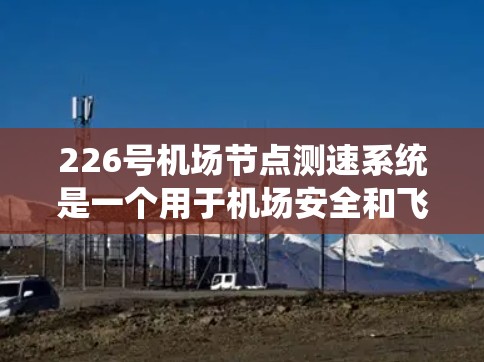 226号<strong>机场节点</strong>测速系统是一个用于机场安全和飞行管理的设备系统,主要由雷达、超声波测速仪、GPS等设备组成,主要用于监测和评估机场内的飞行器速度。以下是对其特点的详细分析