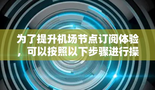 为了提升<strong>机场节点</strong>订阅体验,可以按照以下步骤进行操作