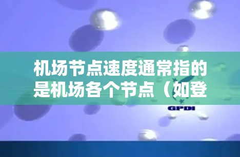 <strong>机场节点</strong>速度通常指的是机场各个节点(如登机口、起飞点等)的运行速度和效率。<strong>机场节点</strong>速度的高低直接影响机场的整体运行效率和旅客的体验。以下是<strong>机场节点</strong>速度的一些主要方面