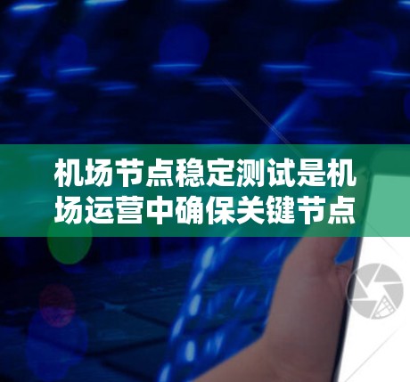 <strong>机场节点</strong>稳定测试是机场运营中确保关键节点可靠运行的重要环节。以下是详细的介绍