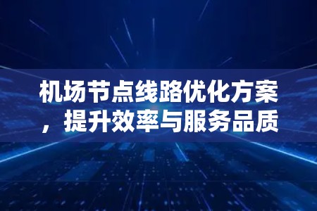 <strong>机场节点</strong>线路优化方案,提升效率与服务品质的双丰收