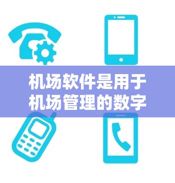 机场软件是用于机场管理的数字化工具,涵盖了多个功能模块,旨在提高效率和减少人为错误。以下是常见的机场软件及其作用