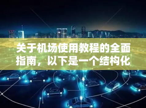 关于机场使用教程的全面指南,以下是一个结构化的整理,帮助您更好地理解和应用机场的相关知识
