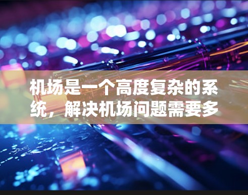 机场是一个高度复杂的系统,解决机场问题需要多方面的努力。以下是一个系统的解决方案,涵盖从优化流程到提升应急能力的所有方面