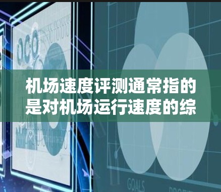 机场速度评测通常指的是对机场运行速度的综合评估,以帮助旅客和机场工作人员更好地理解机场的交通状况和运营效率。以下是一些机场速度评测可能会涵盖的内容和重点
