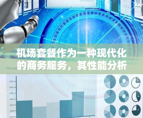机场套餐作为一种现代化的商务服务，其性能分析可以从成本、效率、客户体验和运营效率等多个维度进行评估和优化。以下是机场套餐性能分析的几个方面
