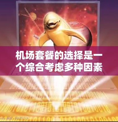 机场套餐的选择是一个综合考虑多种因素的决策过程,以下是一个详细的分析框架,帮助您全面评估机场套餐的选择 机场套餐的选择是一个综合考虑多种因素的决策过程,以下是一个详细的分析框架,帮助您全面评估机场套餐的选择