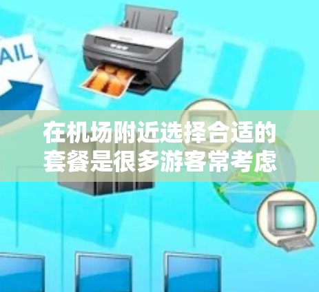 在机场附近选择合适的套餐是很多游客常考虑的问题。以下是一些机场套餐的选择攻略,帮助你找到性价比高的选择
