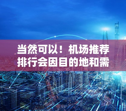 当然可以！机场推荐排行会因目的地和需求而异，但可以参考以下因素来排序机场推荐