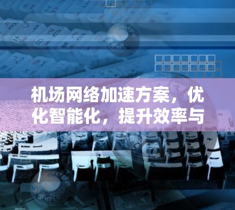 机场网络加速方案,优化智能化,提升效率与舒适