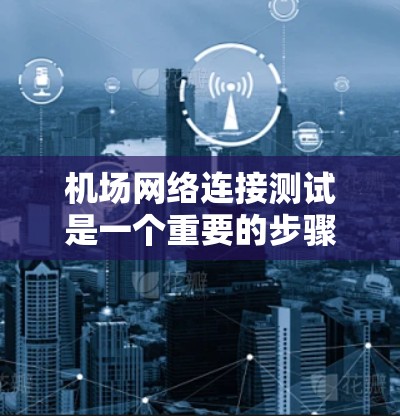 机场网络连接测试是一个重要的步骤,确保机场的网络基础设施稳定可靠。以下是一些常见的机场网络连接测试步骤和注意事项