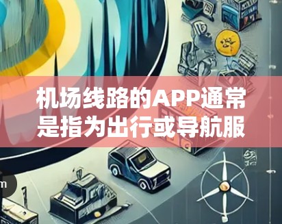 机场线路的APP通常是指为出行或导航服务专门设计的应用程序,旨在帮助用户规划和执行航班、路线或出行计划。以下是一些常见的机场线路APP类型及其功能